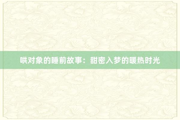 哄对象的睡前故事：甜密入梦的暖热时光