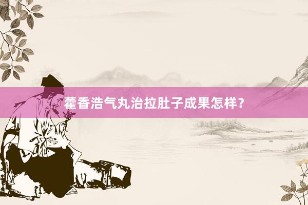 藿香浩气丸治拉肚子成果怎样?