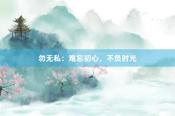 勿无私：难忘初心，不负时光