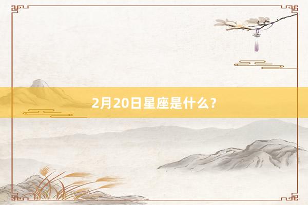 2月20日星座是什么？