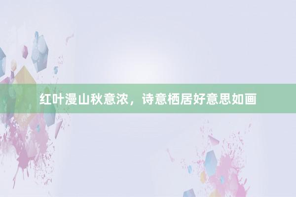 红叶漫山秋意浓，诗意栖居好意思如画