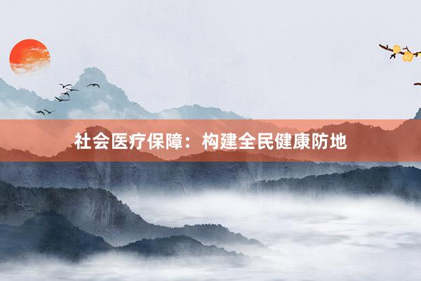 社会医疗保障：构建全民健康防地