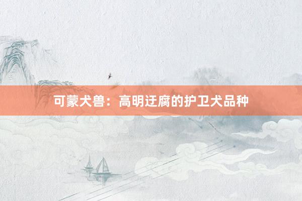可蒙犬兽：高明迂腐的护卫犬品种