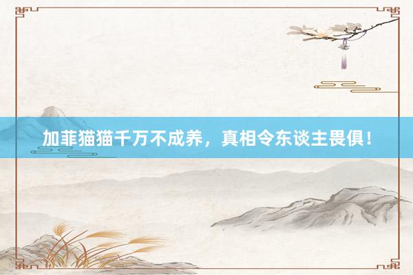加菲猫猫千万不成养，真相令东谈主畏俱！