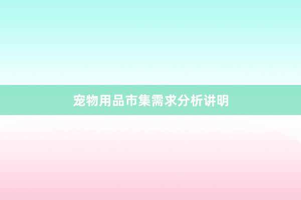 宠物用品市集需求分析讲明